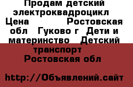 Продам детский электроквадроцикл › Цена ­ 8 000 - Ростовская обл., Гуково г. Дети и материнство » Детский транспорт   . Ростовская обл.